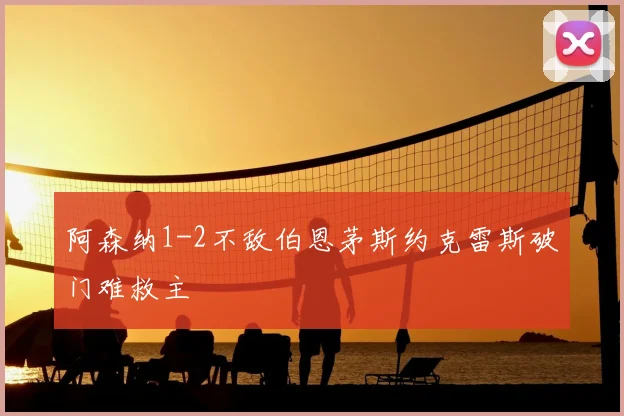 阿森纳1-2不敌伯恩茅斯约克雷斯破门难救主