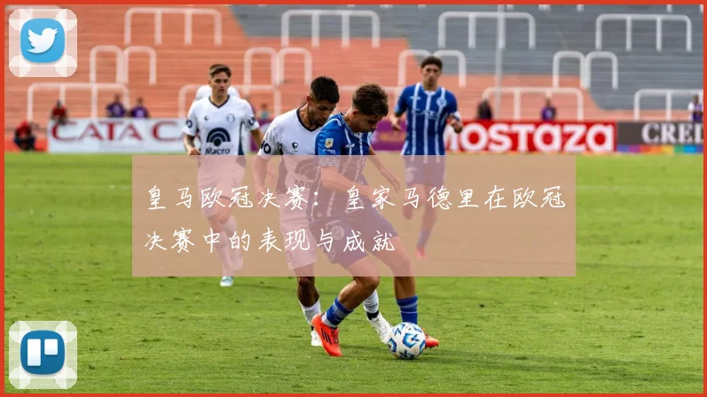 皇马欧冠决赛：皇家马德里在欧冠决赛中的表现与成就