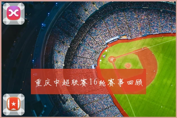 重庆中超联赛16轮赛事回顾