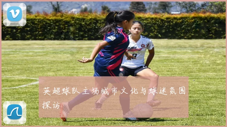 英超球队主场城市文化与球迷氛围探访