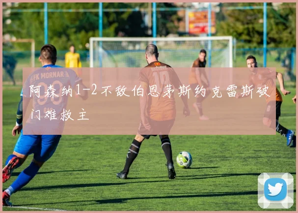 阿森纳1-2不敌伯恩茅斯约克雷斯破门难救主